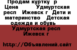 Продам куртку  р.30 › Цена ­ 250 - Удмуртская респ., Ижевск г. Дети и материнство » Детская одежда и обувь   . Удмуртская респ.,Ижевск г.